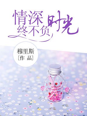情深终不负时光最新章节_穆里斯著_掌阅小说网