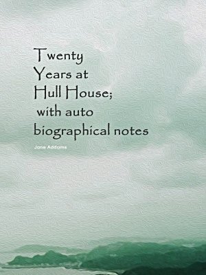 Twenty Years at Hull House; with autobiographical notes