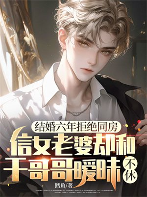 结婚六年拒绝同房,信女老婆却和干哥哥暧昧不休