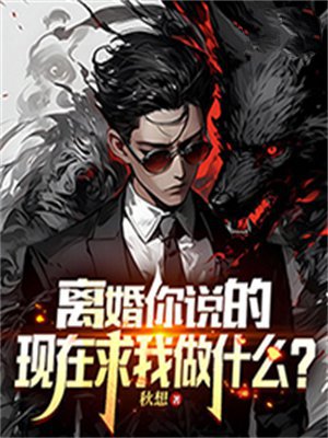离婚你说的,现在求我做什么?