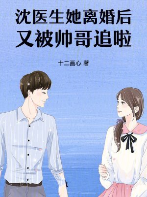 沈医生她离婚后又被帅哥追啦