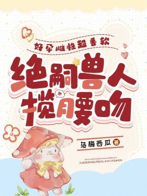 好孕雌性超香软,绝嗣兽人揽腰吻