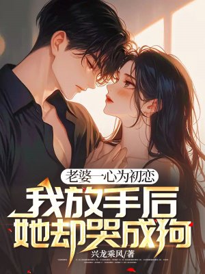 老婆一心为初恋,我放手后她却哭成狗