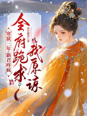 寒狱三年,新君疼疯,全府跪求我原谅