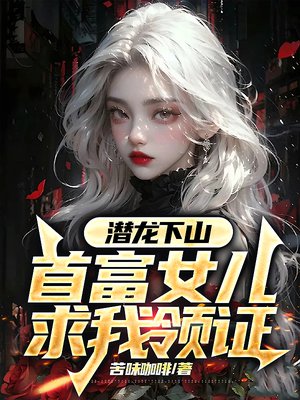 潜龙下山,首富女儿求我领证