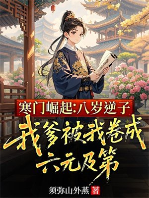 寒门崛起：八岁逆子，我爹被我卷成六元及第