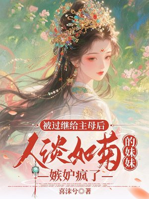 被过继给主母后，人淡如菊的妹妹嫉妒疯了