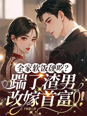 全家软饭硬吃?踹了渣男,改嫁首富!