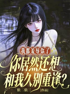 我都羞辱你了,你居然还想和我久别重逢?