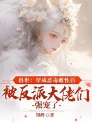 兽世:穿成恶毒雌性后被反派大佬们强宠了