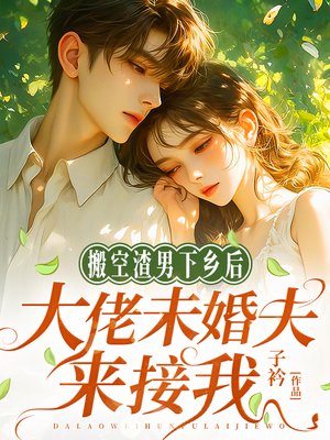 搬空渣男下乡后,大佬未婚夫来接我