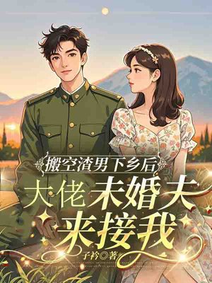 搬空渣男下乡后,大佬未婚夫来接我