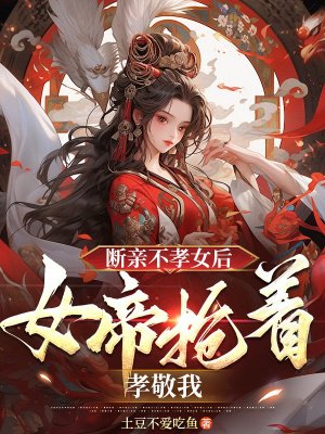 断亲不孝女后,女帝抢着孝敬我