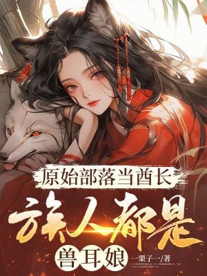 原始部落当酋长,族人都是兽耳娘