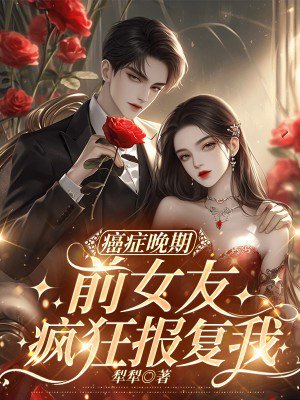 癌症晚期,前女友疯狂报复我