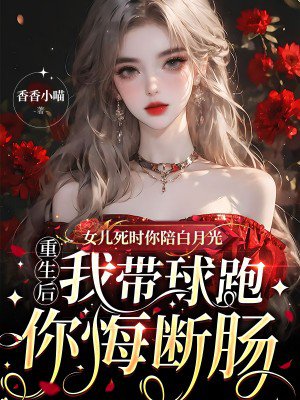 女儿死时你陪白月光,重生后我带球跑你悔断肠
