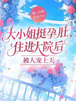 大小姐挺孕肚住进大院后，被人宠上天