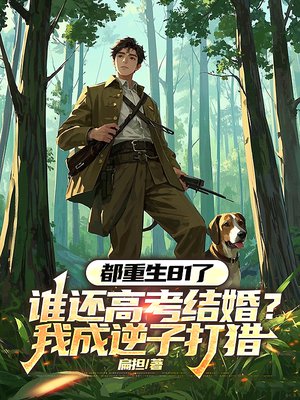都重生81了,谁还高考结婚?我成逆子打猎