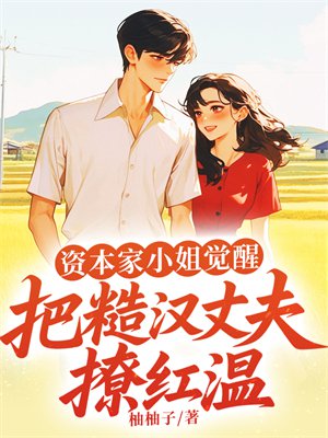 资本家小姐觉醒，把糙汉丈夫撩红温