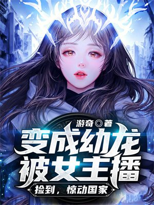 变成幼龙被女主播捡到,惊动国家