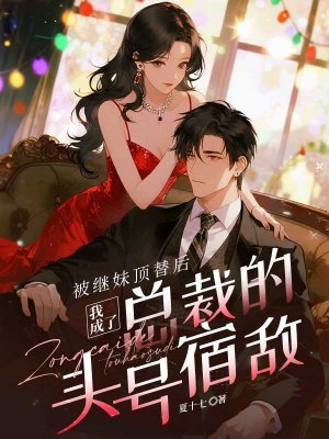 被继妹顶替后，我成了总裁的头号宿敌