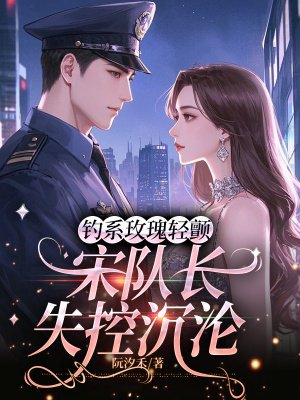 钓系玫瑰轻颤,宋队长失控沉沦