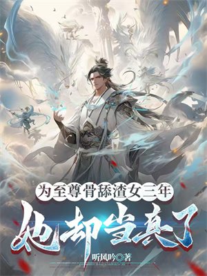 为至尊骨舔渣女三年,她却当真了