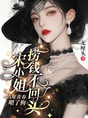 六年青春喂了狗,宋小姐捞钱不回头
