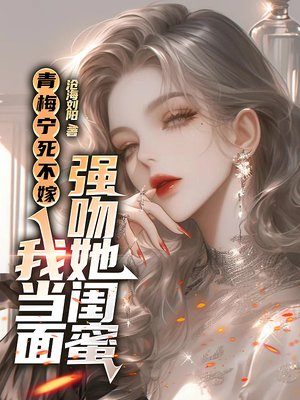 青梅宁死不嫁,我当面强吻她闺蜜