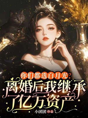 你们都选白月光?离婚后我继承了亿万资产