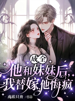 成全他和妹妹后，我替嫁，他悔疯