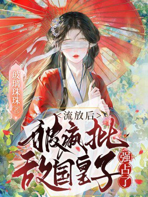 流放后,被疯批敌国皇子强占了