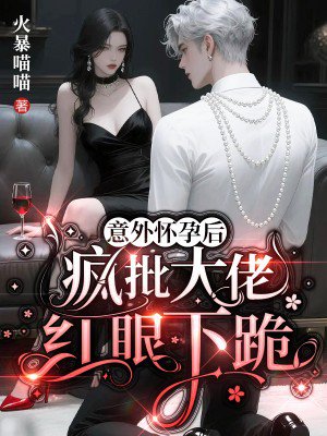 意外怀孕后,疯批大佬红眼下跪