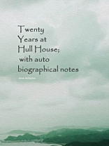 Twenty Years at Hull House; with autobiographical notes Twenty Years at Hull House; with autobiographical notes